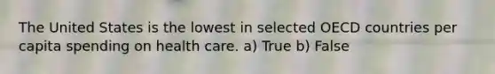 The United States is the lowest in selected OECD countries per capita spending on health care. a) True b) False