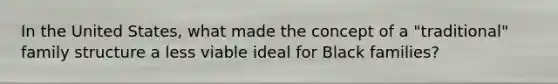 In the United States, what made the concept of a "traditional" family structure a less viable ideal for Black families?