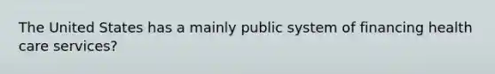 The United States has a mainly public system of financing health care services?