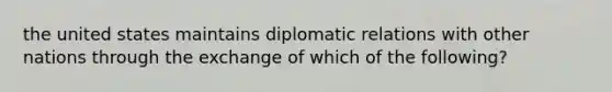 the united states maintains diplomatic relations with other nations through the exchange of which of the following?