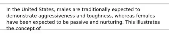 In the United States, males are traditionally expected to demonstrate aggressiveness and toughness, whereas females have been expected to be passive and nurturing. This illustrates the concept of