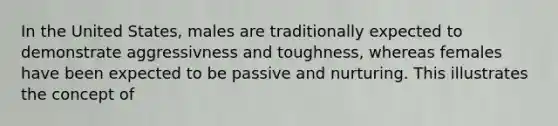 In the United States, males are traditionally expected to demonstrate aggressivness and toughness, whereas females have been expected to be passive and nurturing. This illustrates the concept of