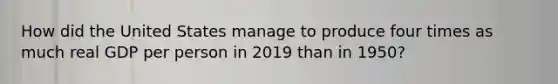 How did the United States manage to produce four times as much real GDP per person in 2019 than in 1950?