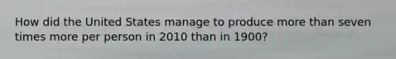 How did the United States manage to produce more than seven times more per person in 2010 than in 1900?