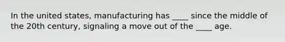 In the united states, manufacturing has ____ since the middle of the 20th century, signaling a move out of the ____ age.