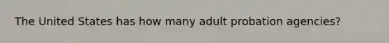 The United States has how many adult probation agencies?