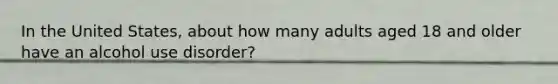 In the United States, about how many adults aged 18 and older have an alcohol use disorder?