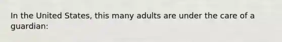 In the United States, this many adults are under the care of a guardian: