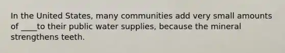 In the United States, many communities add very small amounts of ____to their public water supplies, because the mineral strengthens teeth.