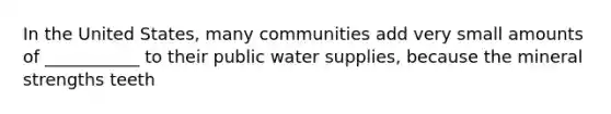 In the United States, many communities add very small amounts of ___________ to their public water supplies, because the mineral strengths teeth