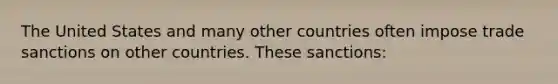 The United States and many other countries often impose trade sanctions on other countries. These sanctions: