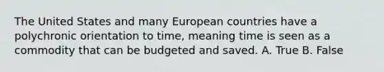 The United States and many European countries have a polychronic orientation to time, meaning time is seen as a commodity that can be budgeted and saved. A. True B. False