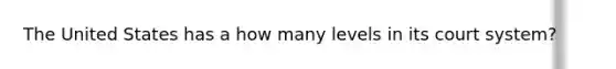 The United States has a how many levels in its court system?