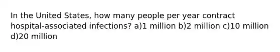 In the United States, how many people per year contract hospital-associated infections? a)1 million b)2 million c)10 million d)20 million