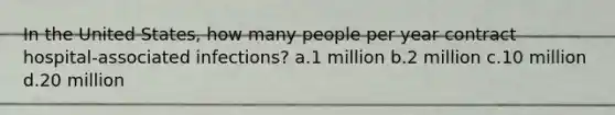 In the United States, how many people per year contract hospital-associated infections? a.1 million b.2 million c.10 million d.20 million