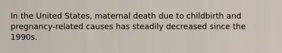 In the United States, maternal death due to childbirth and pregnancy-related causes has steadily decreased since the 1990s.