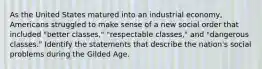 As the United States matured into an industrial economy, Americans struggled to make sense of a new social order that included "better classes," "respectable classes," and "dangerous classes." Identify the statements that describe the nation's social problems during the Gilded Age.