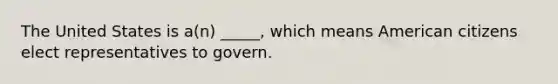 The United States is a(n) _____, which means American citizens elect representatives to govern.