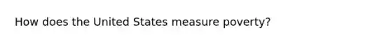 How does the United States measure poverty?