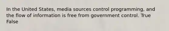 In the United States, media sources control programming, and the flow of information is free from government control. True False