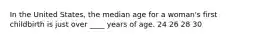 In the United States, the median age for a woman's first childbirth is just over ____ years of age. 24 26 28 30