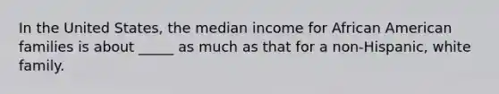 In the United States, the median income for African American families is about _____ as much as that for a non-Hispanic, white family.