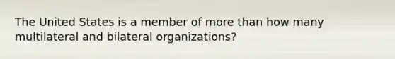 The United States is a member of more than how many multilateral and bilateral organizations?