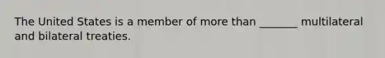 The United States is a member of more than _______ multilateral and bilateral treaties.