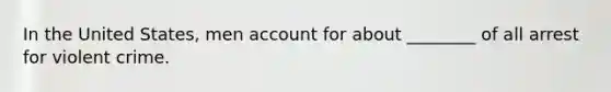 In the United States, men account for about ________ of all arrest for violent crime.