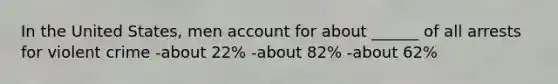 In the United States, men account for about ______ of all arrests for violent crime -about 22% -about 82% -about 62%