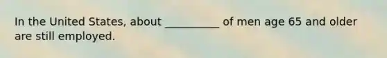 In the United States, about __________ of men age 65 and older are still employed.