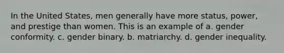 In the United States, men generally have more status, power, and prestige than women. This is an example of a. gender conformity. c. gender binary. b. matriarchy. d. gender inequality.