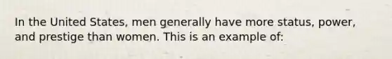 In the United States, men generally have more status, power, and prestige than women. This is an example of: