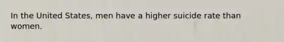 In the United States, men have a higher suicide rate than women.
