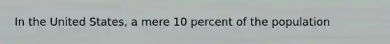 In the United States, a mere 10 percent of the population