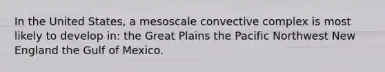 In the United States, a mesoscale convective complex is most likely to develop in: the Great Plains the Pacific Northwest New England the Gulf of Mexico.