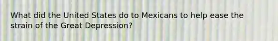 What did the United States do to Mexicans to help ease the strain of the Great Depression?