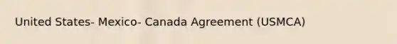 United States- Mexico- Canada Agreement (USMCA)