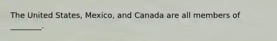 The United States, Mexico, and Canada are all members of ________.