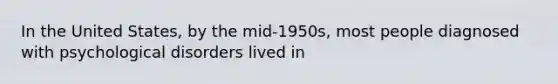 In the United States, by the mid-1950s, most people diagnosed with psychological disorders lived in