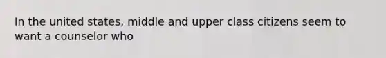 In the united states, middle and upper class citizens seem to want a counselor who
