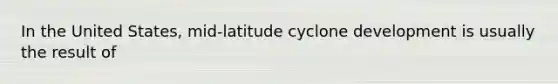 In the United States, mid-latitude cyclone development is usually the result of