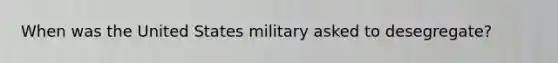 When was the United States military asked to desegregate?