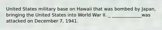 United States military base on Hawaii that was bombed by Japan, bringing the United States into World War II. _ _____________was attacked on December 7, 1941.