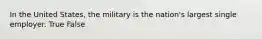 In the United States, the military is the nation's largest single employer. True False