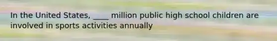 In the United States, ____ million public high school children are involved in sports activities annually