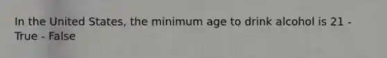 In the United States, the minimum age to drink alcohol is 21 - True - False