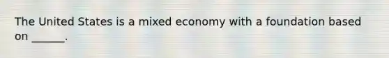 The United States is a mixed economy with a foundation based on ______.