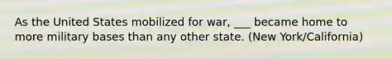 As the United States mobilized for war, ___ became home to more military bases than any other state. (New York/California)