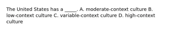 The United States has a _____. A. moderate-context culture B. low-context culture C. variable-context culture D. high-context culture